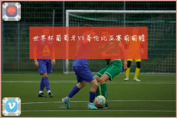 世界杯葡萄牙vs哥伦比亚赛前前瞻