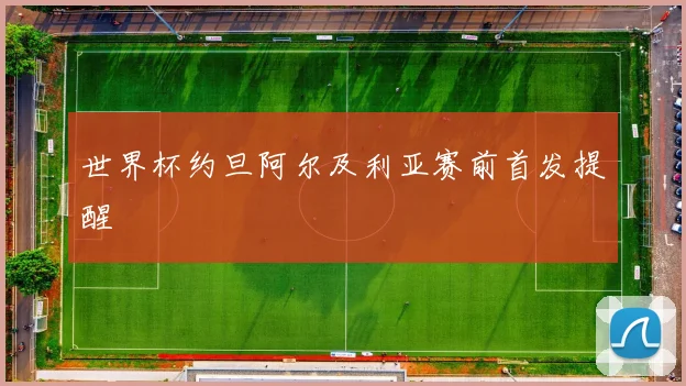 世界杯约旦阿尔及利亚赛前首发提醒