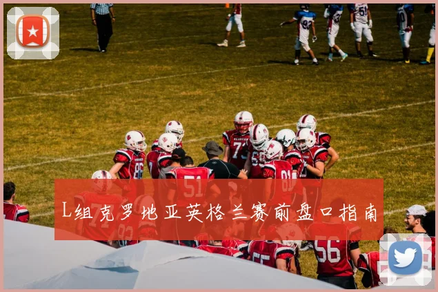 L组克罗地亚英格兰赛前盘口指南