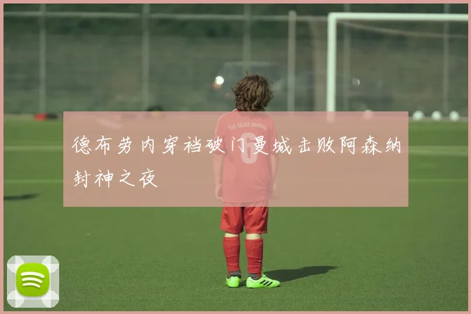 德布劳内穿裆破门曼城击败阿森纳封神之夜
