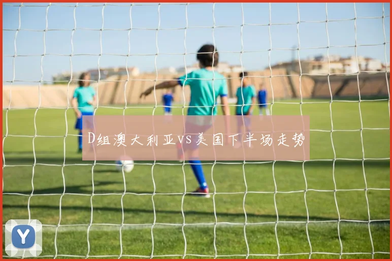 D组澳大利亚vs美国下半场走势