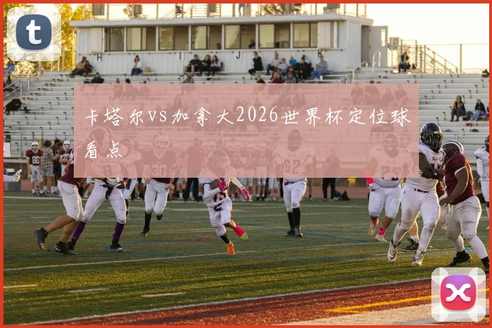 卡塔尔vs加拿大2026世界杯定位球看点