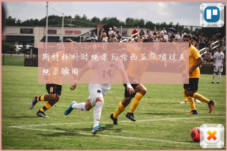 斯特林补时绝杀瓦伦西亚压哨过关绝杀瞬间
