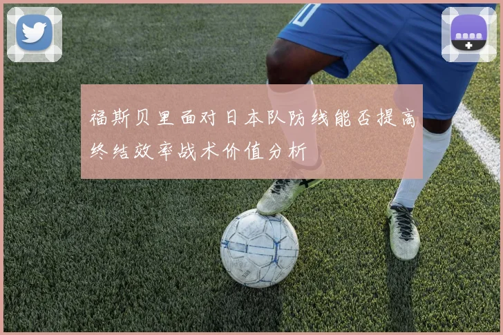 福斯贝里面对日本队防线能否提高终结效率战术价值分析