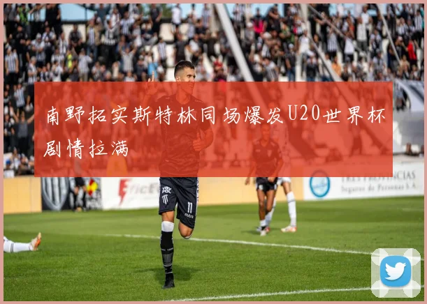 南野拓实斯特林同场爆发U20世界杯剧情拉满