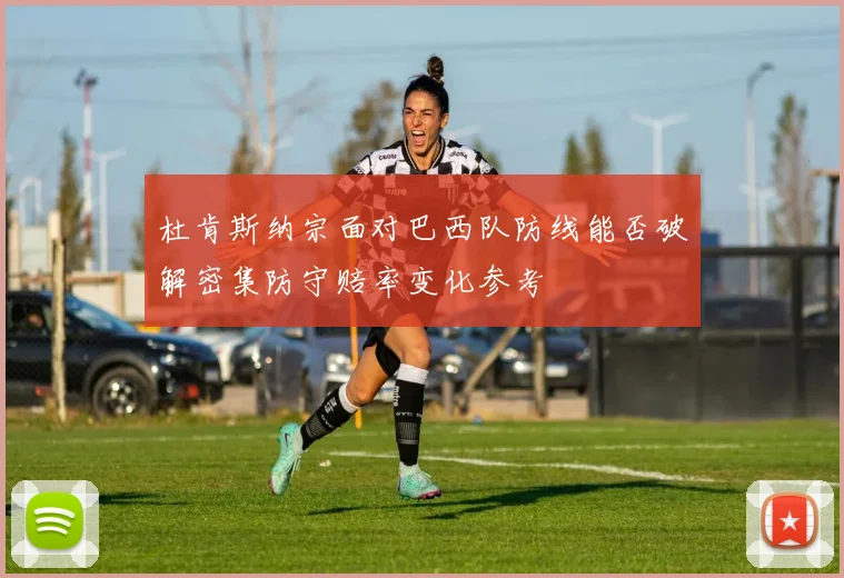 杜肯斯纳宗面对巴西队防线能否破解密集防守赔率变化参考