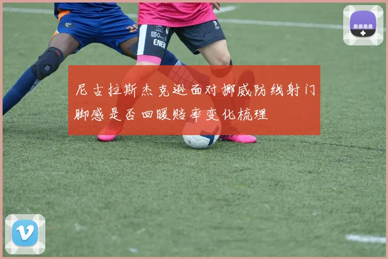 尼古拉斯杰克逊面对挪威防线射门脚感是否回暖赔率变化梳理
