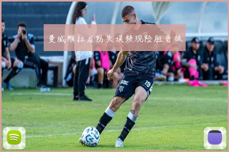 曼城维拉后防失误频现险胜晋级