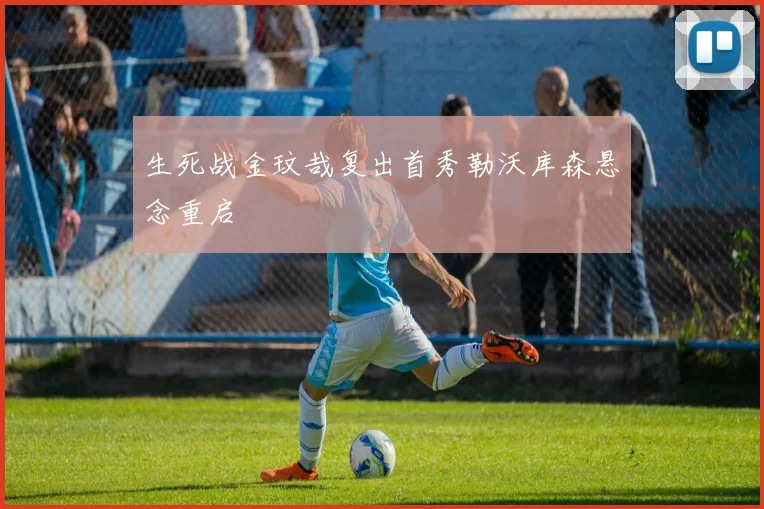 生死战金玟哉复出首秀勒沃库森悬念重启