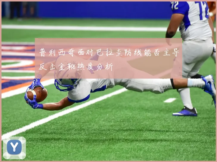 普利西奇面对巴拉圭防线能否主导反击金靴热度分析