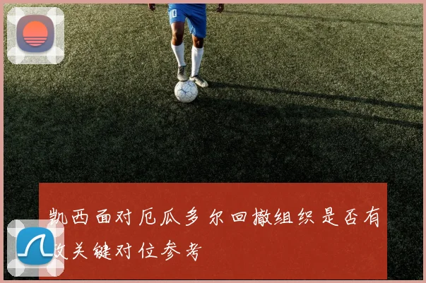 凯西面对厄瓜多尔回撤组织是否有效关键对位参考