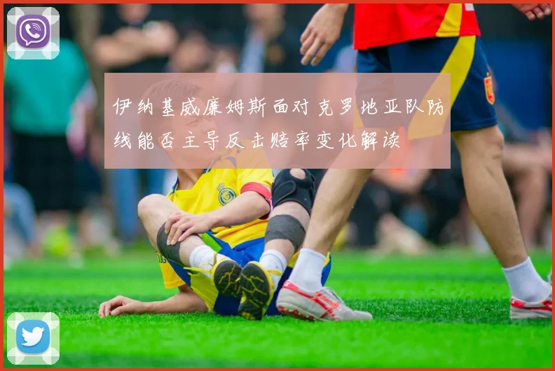 伊纳基威廉姆斯面对克罗地亚队防线能否主导反击赔率变化解读
