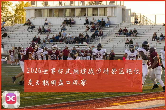 2026世界杯皮纳迎战沙特禁区跑位是否聪明盘口观察