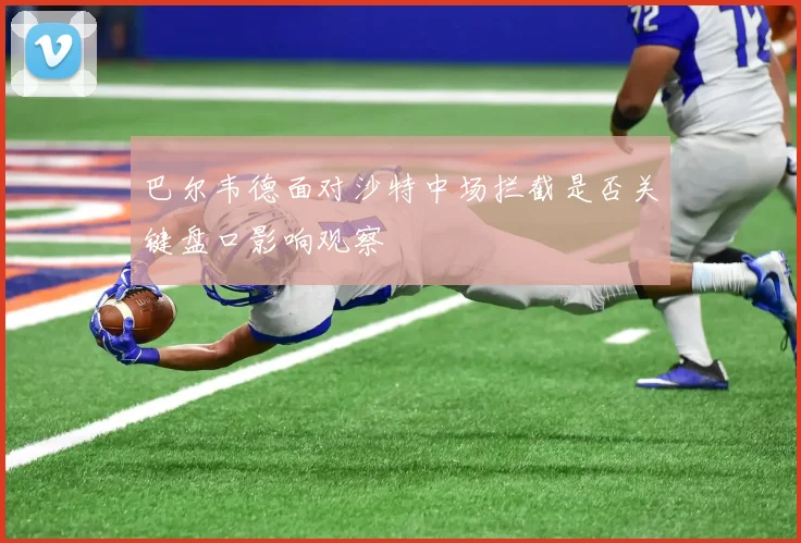巴尔韦德面对沙特中场拦截是否关键盘口影响观察