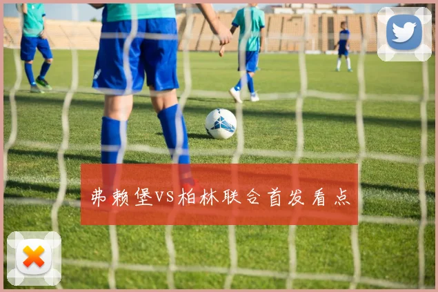 弗赖堡vs柏林联合首发看点