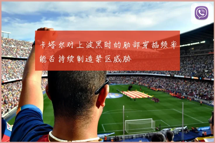 卡塔尔对上波黑时的肋部穿插频率能否持续制造禁区威胁