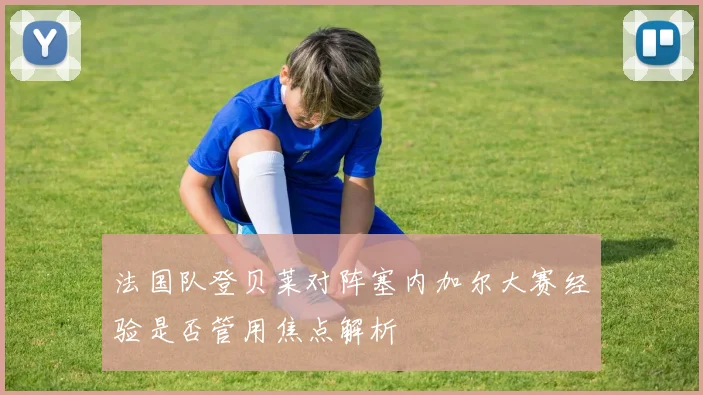 法国队登贝莱对阵塞内加尔大赛经验是否管用焦点解析