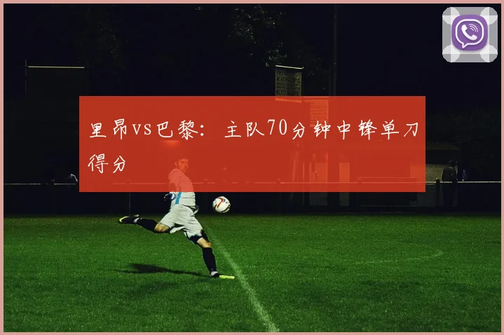 里昂vs巴黎:主队70分钟中锋单刀得分
