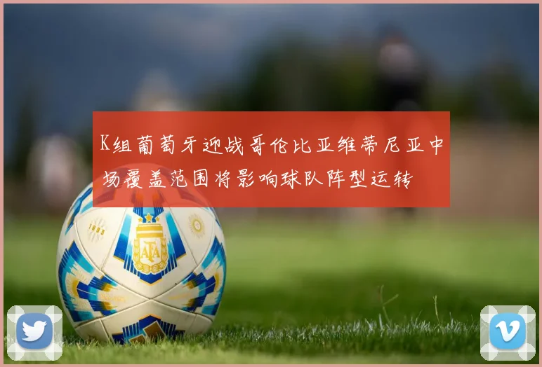 K组葡萄牙迎战哥伦比亚维蒂尼亚中场覆盖范围将影响球队阵型运转