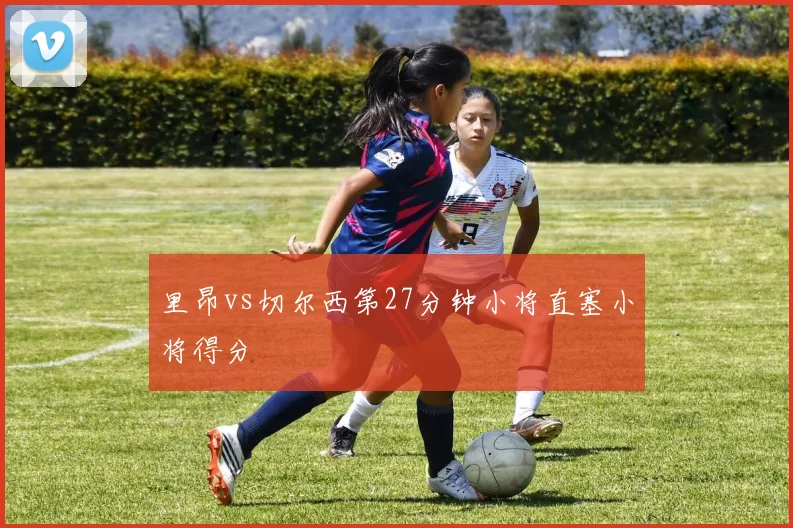 里昂vs切尔西第27分钟小将直塞小将得分