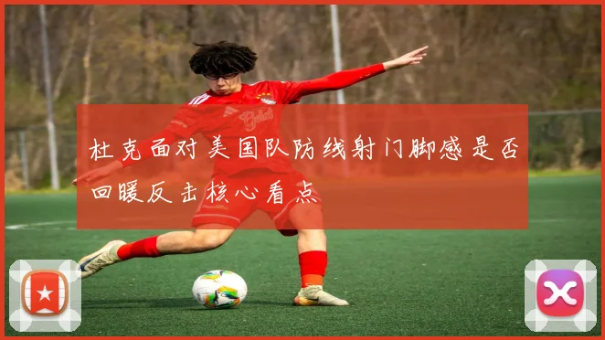 杜克面对美国队防线射门脚感是否回暖反击核心看点
