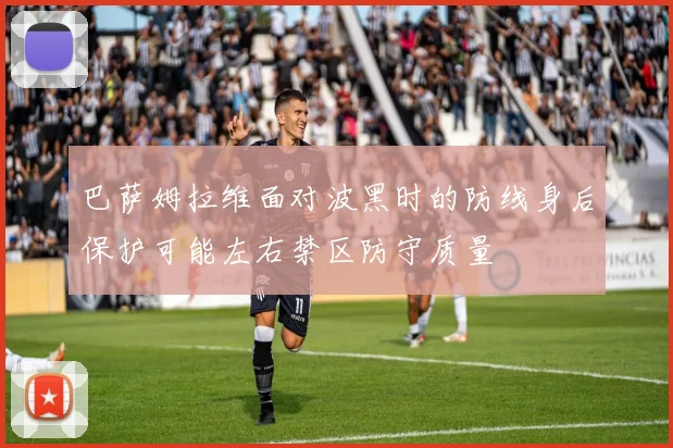 巴萨姆拉维面对波黑时的防线身后保护可能左右禁区防守质量