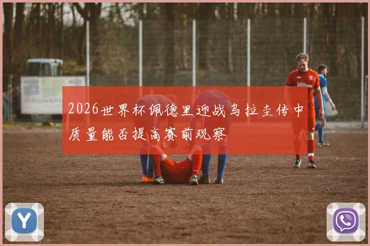 2026世界杯佩德里迎战乌拉圭传中质量能否提高赛前观察