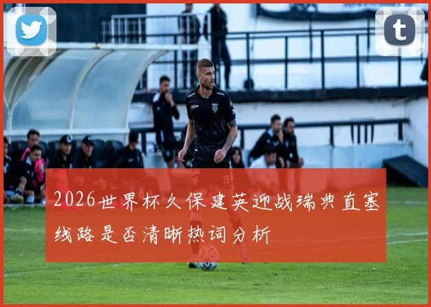 2026世界杯久保建英迎战瑞典直塞线路是否清晰热词分析