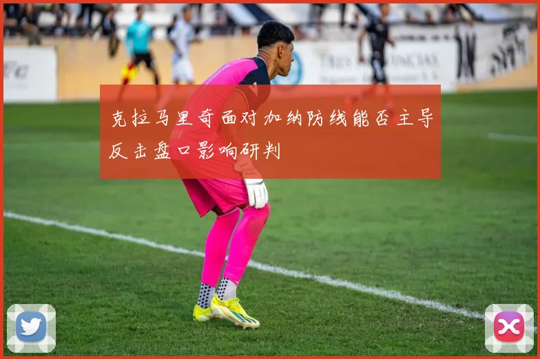 克拉马里奇面对加纳防线能否主导反击盘口影响研判