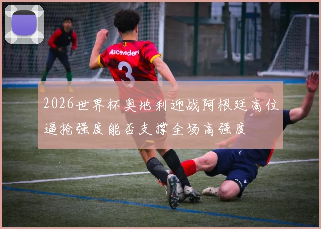 2026世界杯奥地利迎战阿根廷高位逼抢强度能否支撑全场高强度