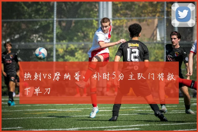 热刺vs摩纳哥，补时5分主队门将救下单刀