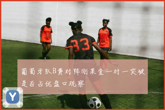 葡萄牙队B费对阵刚果金一对一突破是否占优盘口观察
