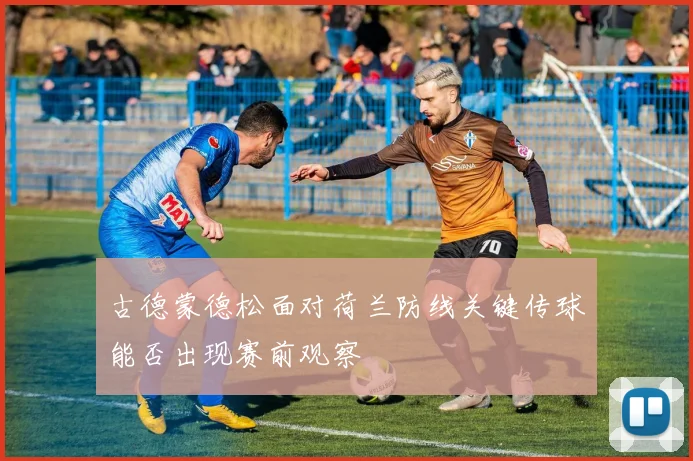 古德蒙德松面对荷兰防线关键传球能否出现赛前观察