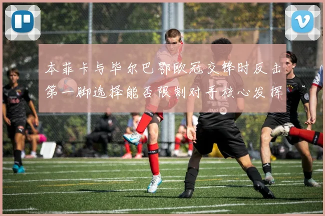 本菲卡与毕尔巴鄂欧冠交锋时反击第一脚选择能否限制对手核心发挥