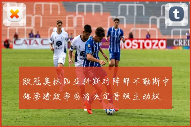欧冠奥林匹亚科斯对阵那不勒斯中路渗透效率或将决定晋级主动权