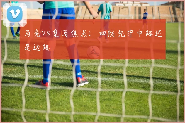 马竞vs皇马焦点:回防先守中路还是边路