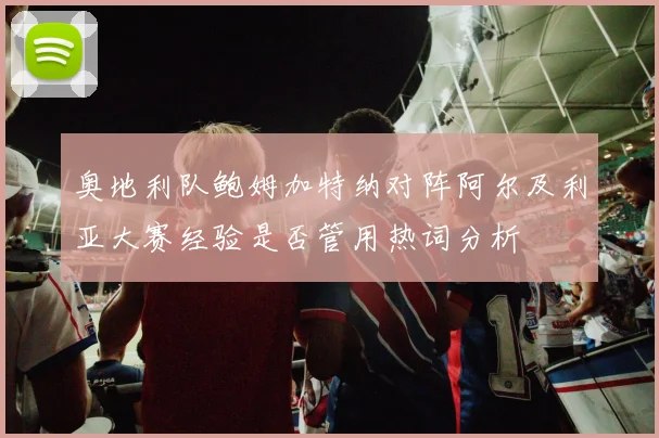 奥地利队鲍姆加特纳对阵阿尔及利亚大赛经验是否管用热词分析