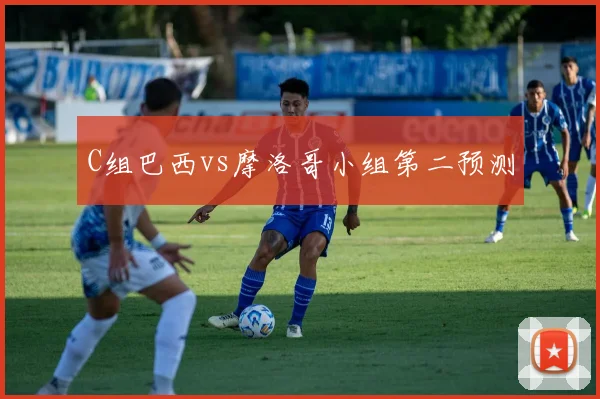 C组巴西vs摩洛哥小组第二预测