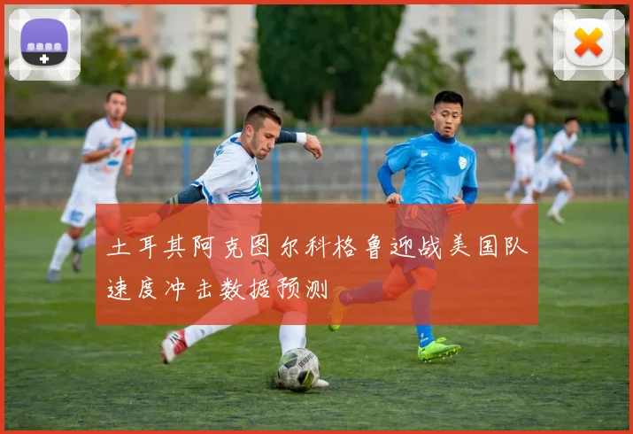土耳其阿克图尔科格鲁迎战美国队速度冲击数据预测