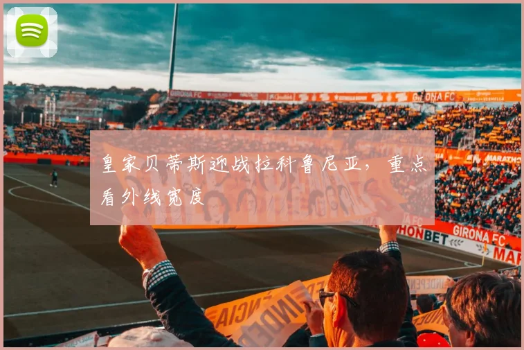 皇家贝蒂斯迎战拉科鲁尼亚，重点看外线宽度