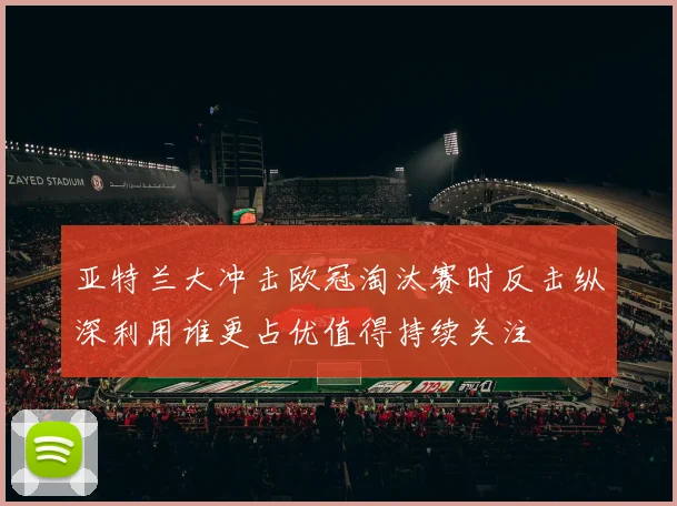 亚特兰大冲击欧冠淘汰赛时反击纵深利用谁更占优值得持续关注