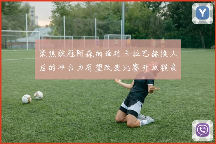 聚焦欧冠阿森纳面对卡拉巴赫换人后的冲击力有望改变比赛开放程度