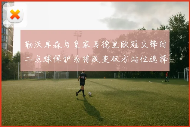 勒沃库森与皇家马德里欧冠交锋时二点球保护或将改变双方站位选择