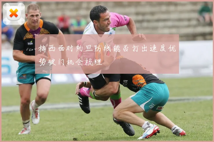 梅西面对约旦防线能否打出速度优势破门机会梳理