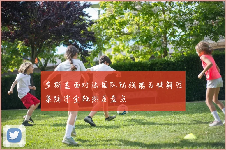 多斯基面对法国队防线能否破解密集防守金靴热度盘点